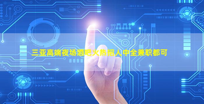 三亚高端夜场酒吧火热招人中全兼职都可