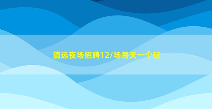 清远夜场招聘12/场每天一个班